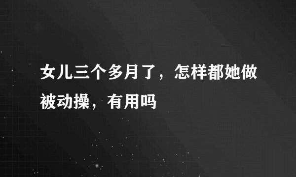 女儿三个多月了，怎样都她做被动操，有用吗