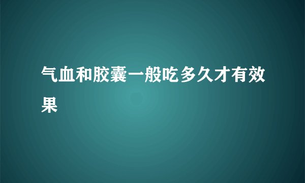 气血和胶囊一般吃多久才有效果