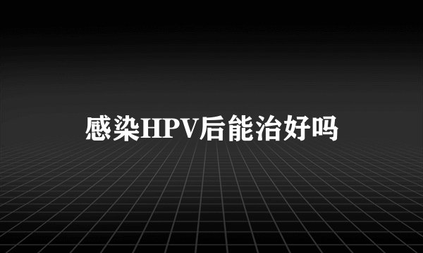 感染HPV后能治好吗