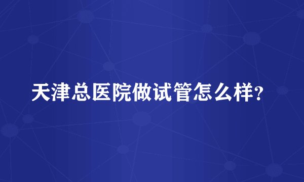 天津总医院做试管怎么样？