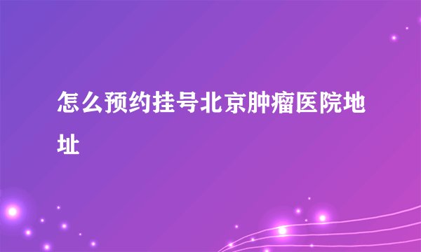 怎么预约挂号北京肿瘤医院地址