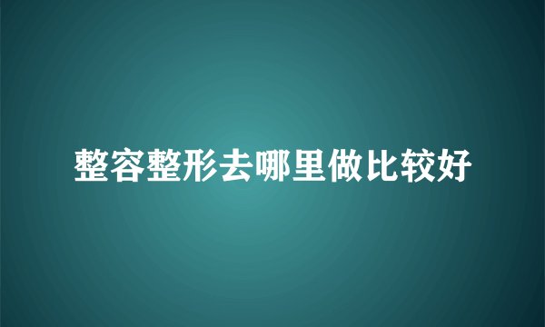 整容整形去哪里做比较好