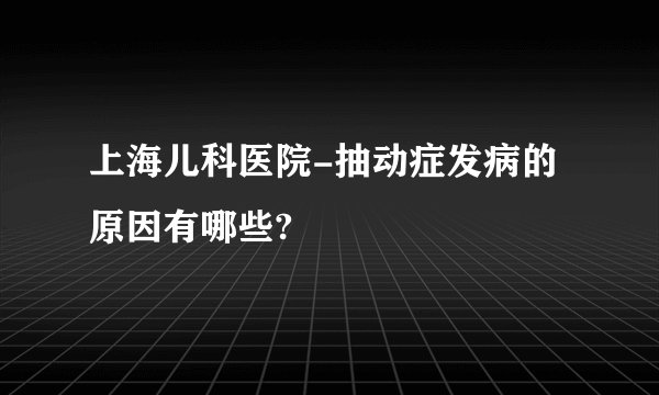 上海儿科医院-抽动症发病的原因有哪些?