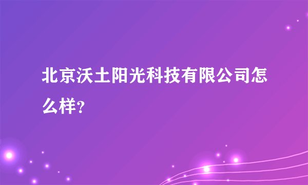 北京沃土阳光科技有限公司怎么样?
