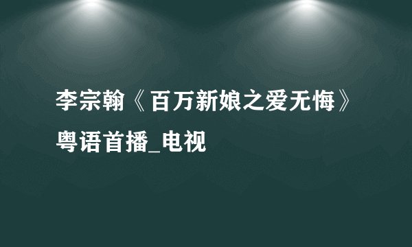 李宗翰《百万新娘之爱无悔》粤语首播_电视