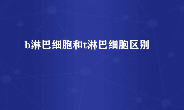 b淋巴细胞和t淋巴细胞区别