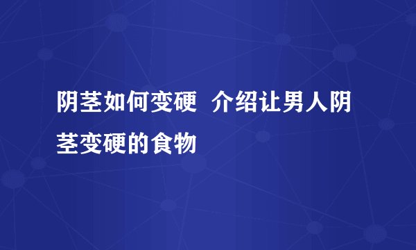 阴茎如何变硬  介绍让男人阴茎变硬的食物