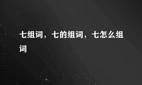 七组词,七的组词,七怎么组词