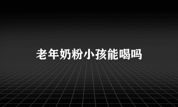 老年奶粉小孩能喝吗