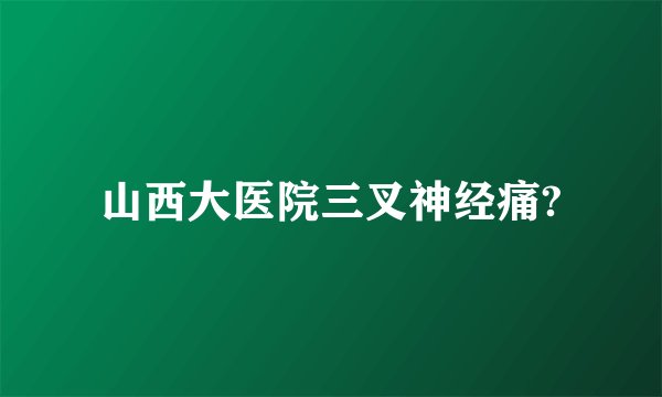 山西大医院三叉神经痛?