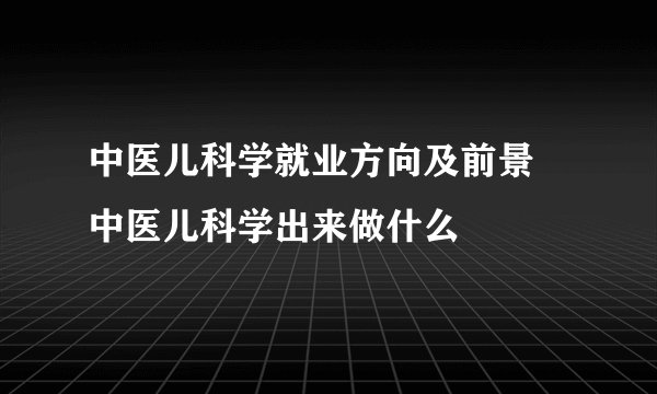 中医儿科学就业方向及前景 中医儿科学出来做什么