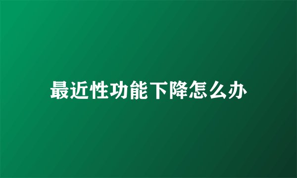 最近性功能下降怎么办