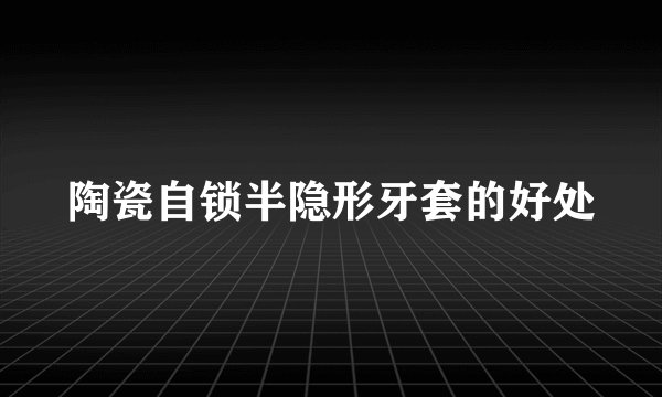 陶瓷自锁半隐形牙套的好处