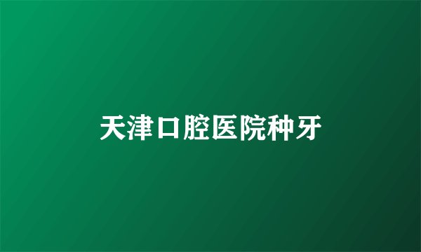 天津口腔医院种牙