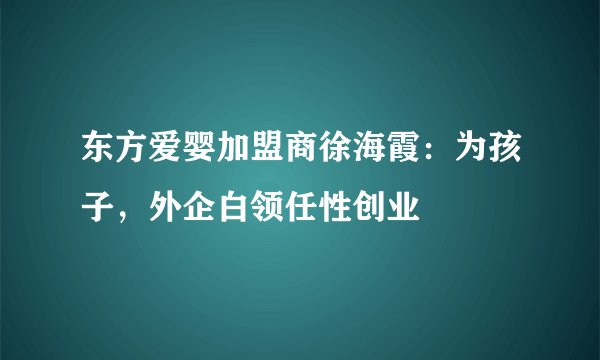 东方爱婴加盟商徐海霞：为孩子，外企白领任性创业