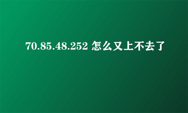 70.85.48.252 怎么又上不去了