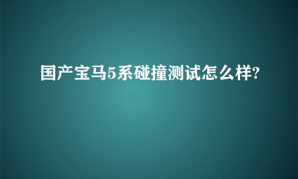 国产宝马5系碰撞测试怎么样?
