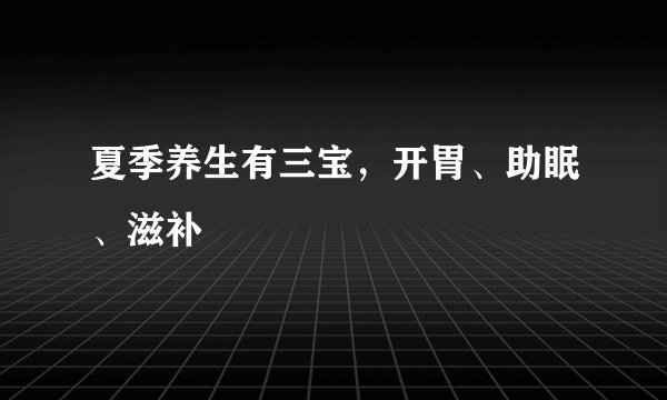 夏季养生有三宝，开胃、助眠、滋补
