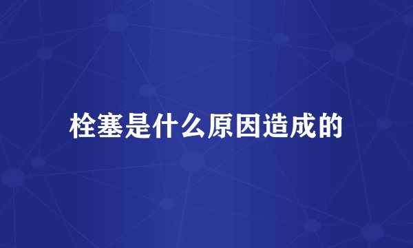 栓塞是什么原因造成的