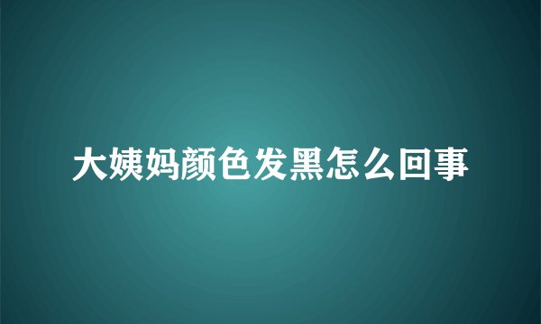 大姨妈颜色发黑怎么回事