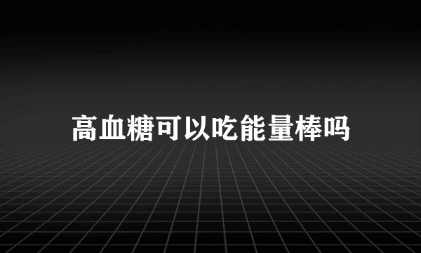 高血糖可以吃能量棒吗