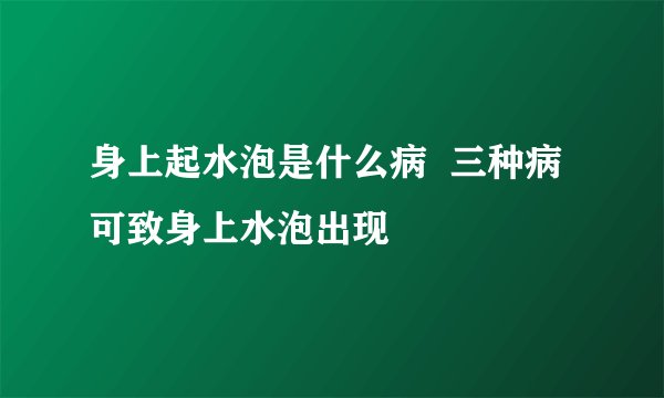 身上起水泡是什么病 三种病可致身上水泡出现