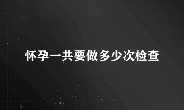 怀孕一共要做多少次检查