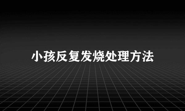 小孩反复发烧处理方法