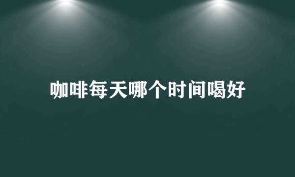 咖啡每天哪个时间喝好