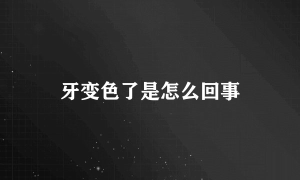 牙变色了是怎么回事