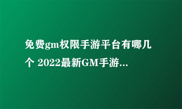 免费gm权限手游平台有哪几个 2022最新GM手游平台推荐