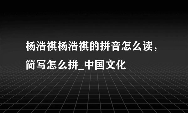 杨浩祺杨浩祺的拼音怎么读，简写怎么拼_中国文化