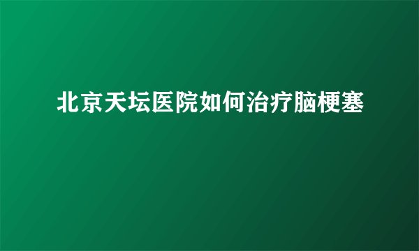 北京天坛医院如何治疗脑梗塞