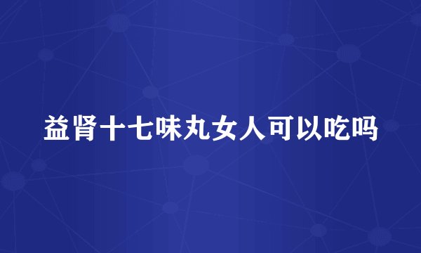益肾十七味丸女人可以吃吗