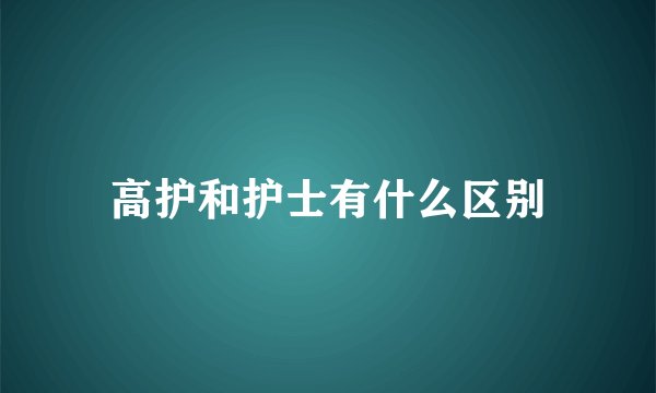 高护和护士有什么区别