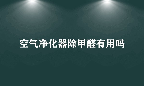 空气净化器除甲醛有用吗