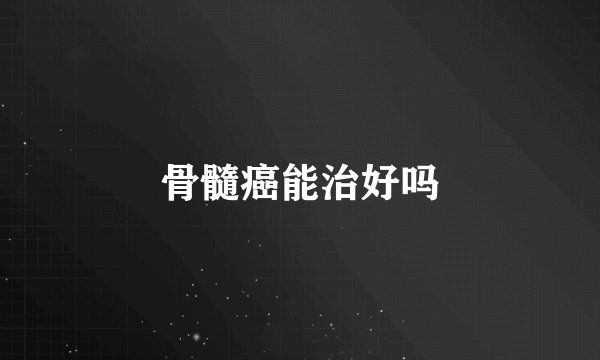 骨髓癌能治好吗