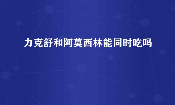 力克舒和阿莫西林能同时吃吗
