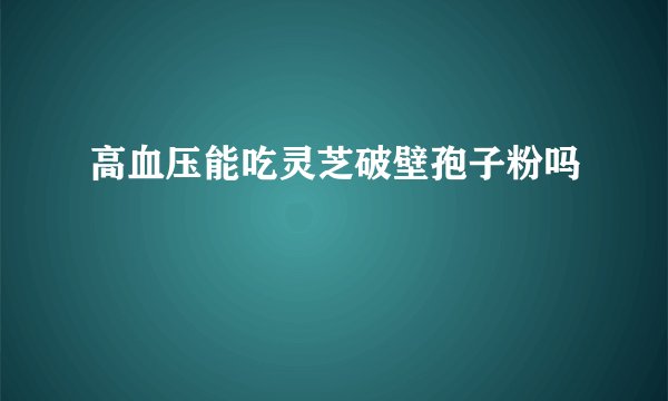 高血压能吃灵芝破壁孢子粉吗