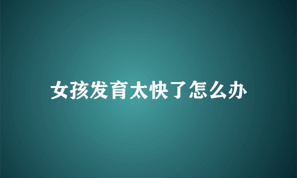 女孩发育太快了怎么办