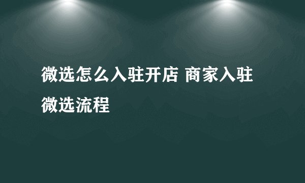 微选怎么入驻开店 商家入驻微选流程