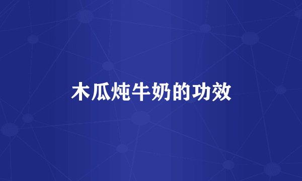 木瓜炖牛奶的功效