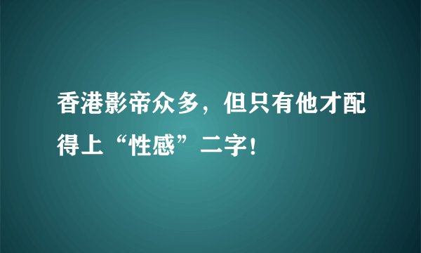 香港影帝众多，但只有他才配得上“性感”二字！