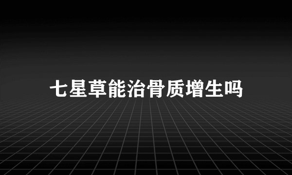 七星草能治骨质增生吗