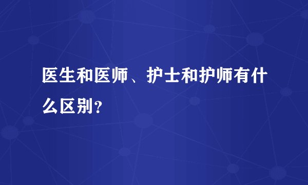 医生和医师、护士和护师有什么区别？