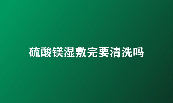 硫酸镁湿敷完要清洗吗