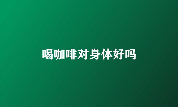 喝咖啡对身体好吗