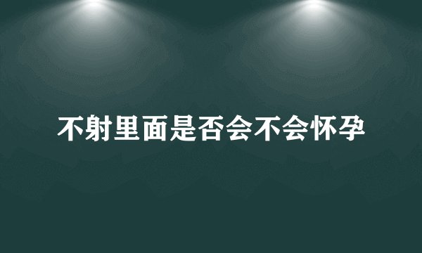不射里面是否会不会怀孕