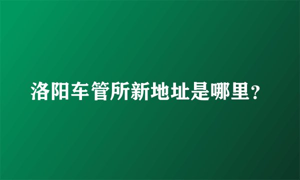洛阳车管所新地址是哪里？