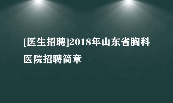 [医生招聘]2018年山东省胸科医院招聘简章
